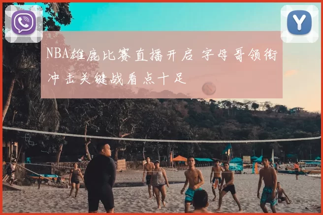 NBA雄鹿比赛直播开启 字母哥领衔冲击关键战看点十足