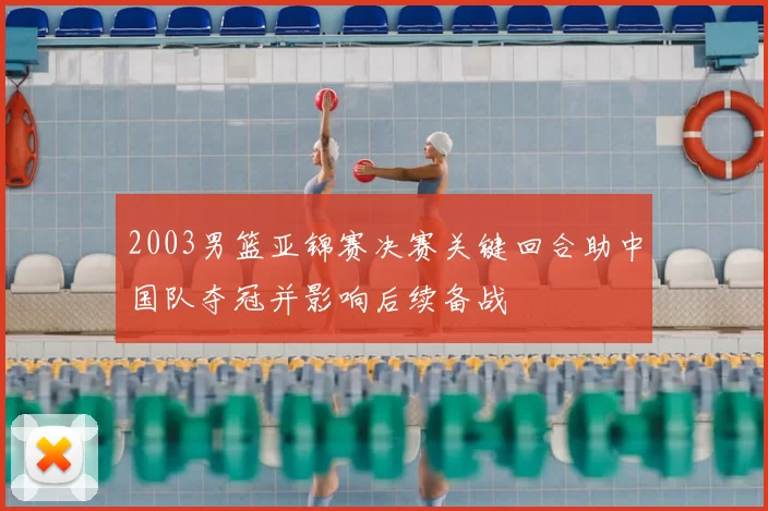 2003男篮亚锦赛决赛关键回合助中国队夺冠并影响后续备战