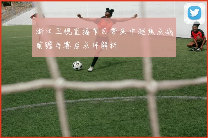 浙江卫视直播节目带来中超焦点战前瞻与赛后点评解析