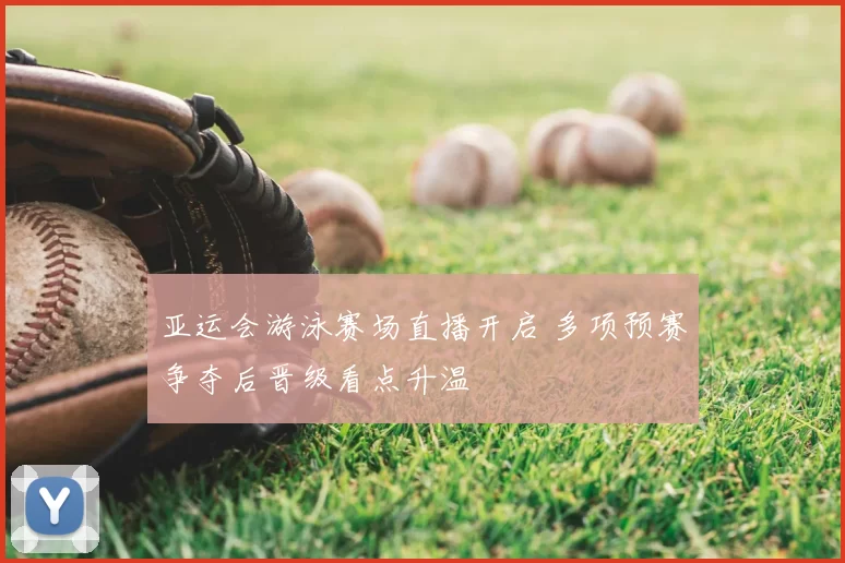 亚运会游泳赛场直播开启 多项预赛争夺后晋级看点升温