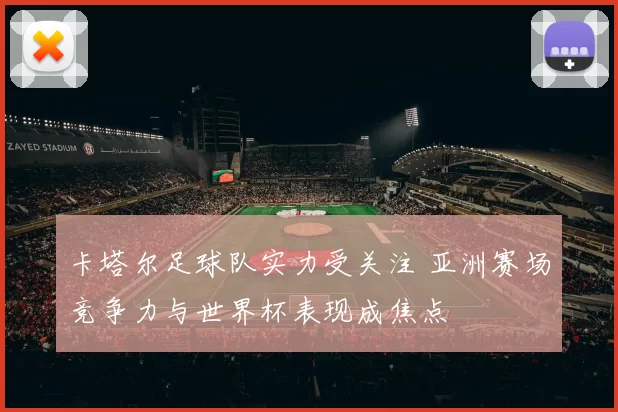 卡塔尔足球队实力受关注 亚洲赛场竞争力与世界杯表现成焦点
