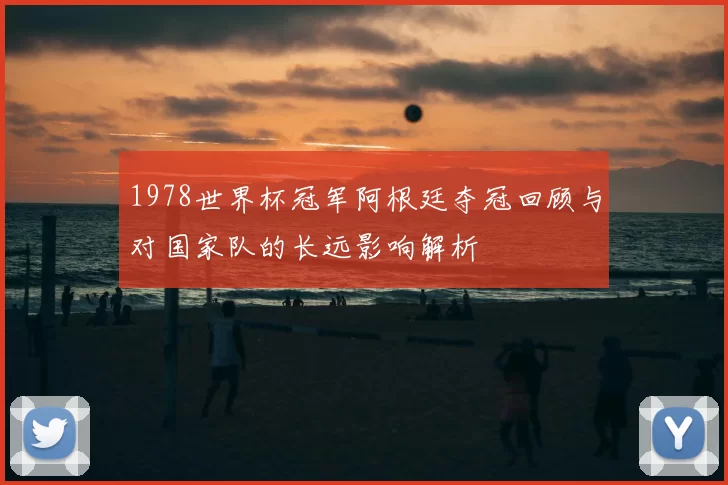 1978世界杯冠军阿根廷夺冠回顾与对国家队的长远影响解析