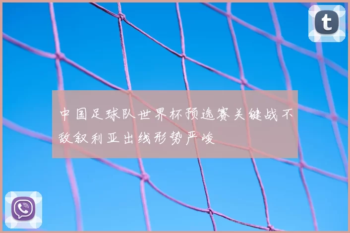 中国足球队世界杯预选赛关键战不敌叙利亚出线形势严峻
