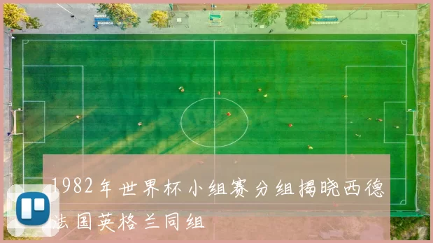 1982年世界杯小组赛分组揭晓西德法国英格兰同组