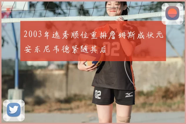 2003年选秀顺位重排詹姆斯成状元安东尼韦德紧随其后