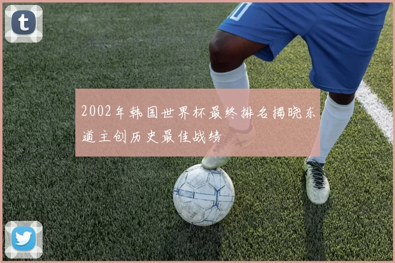 2002年韩国世界杯最终排名揭晓东道主创历史最佳战绩