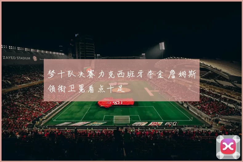 梦十队决赛力克西班牙夺金 詹姆斯领衔卫冕看点十足