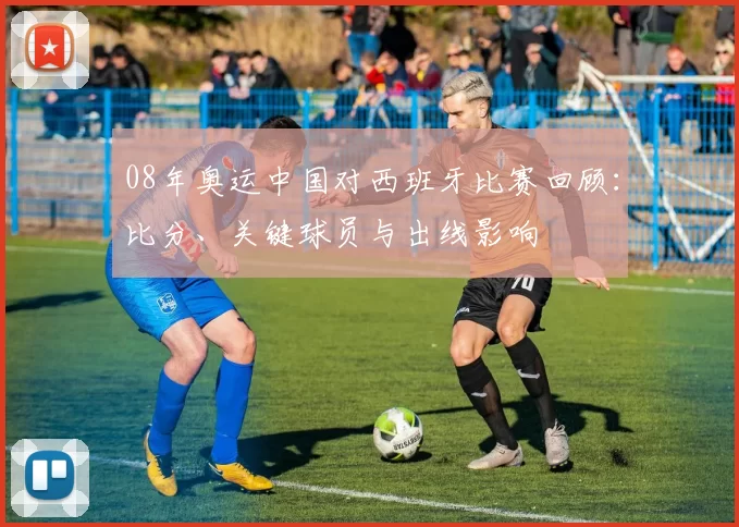 08年奥运中国对西班牙比赛回顾:比分、关键球员与出线影响