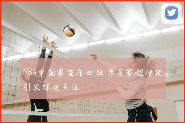 NBA中国赛宣布回归 票务赛程待定引发球迷关注