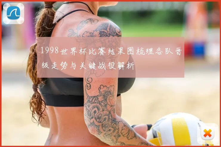 1998世界杯比赛结果图梳理各队晋级走势与关键战役解析