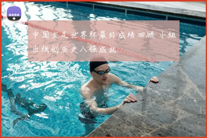 中国女足世界杯最好成绩回顾 小组出线创历史八强成就