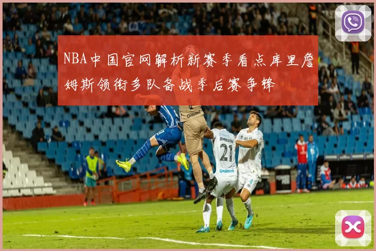 NBA中国官网解析新赛季看点库里詹姆斯领衔多队备战季后赛争锋
