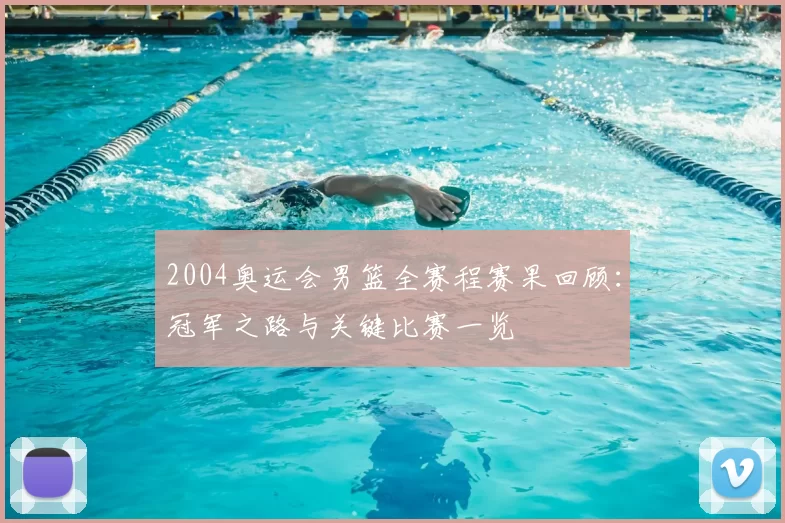 2004奥运会男篮全赛程赛果回顾：冠军之路与关键比赛一览