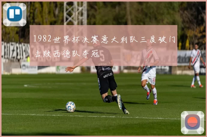 1982世界杯决赛意大利队三度破门击败西德队夺冠