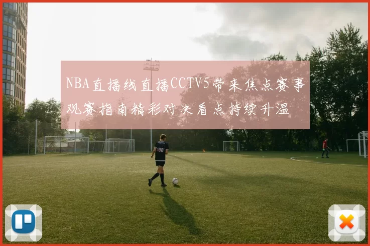 NBA直播线直播CCTV5带来焦点赛事观赛指南精彩对决看点持续升温