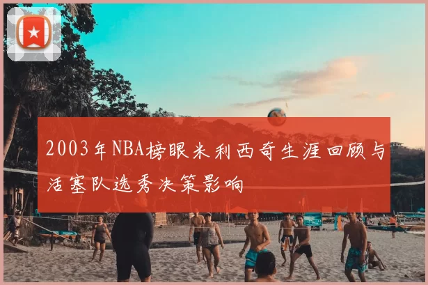 2003年NBA榜眼米利西奇生涯回顾与活塞队选秀决策影响