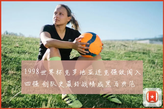 1998世界杯克罗地亚连克强敌闯入四强 创队史最好战绩成黑马典范