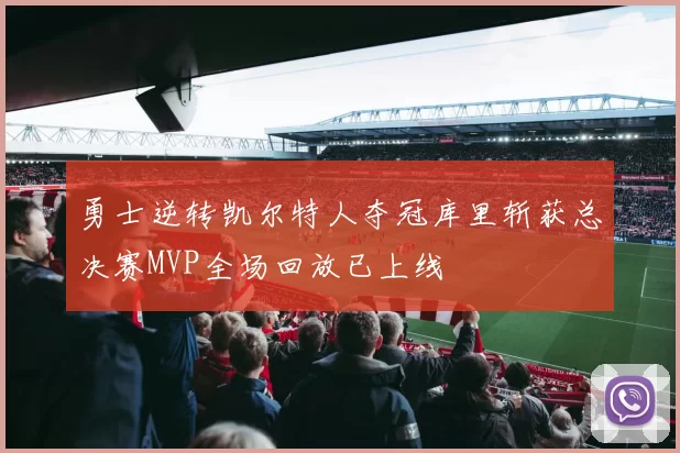 勇士逆转凯尔特人夺冠库里斩获总决赛MVP全场回放已上线