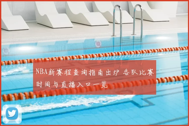NBA新赛程查询指南出炉 各队比赛时间与直播入口一览