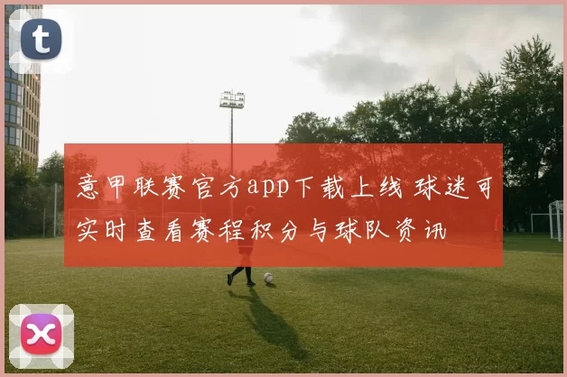 意甲联赛官方app下载上线 球迷可实时查看赛程积分与球队资讯