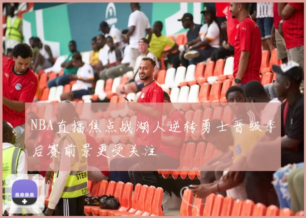 NBA直播焦点战湖人逆转勇士晋级季后赛前景更受关注