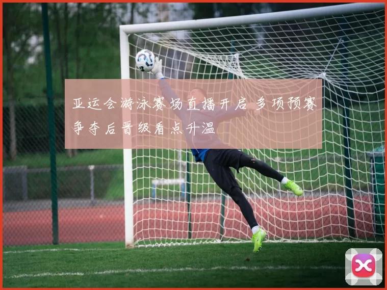 亚运会游泳赛场直播开启 多项预赛争夺后晋级看点升温