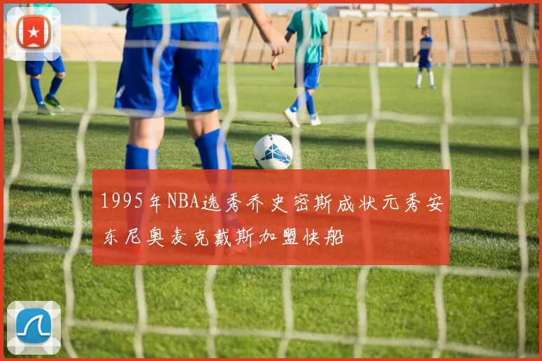 1995年NBA选秀乔史密斯成状元秀安东尼奥麦克戴斯加盟快船