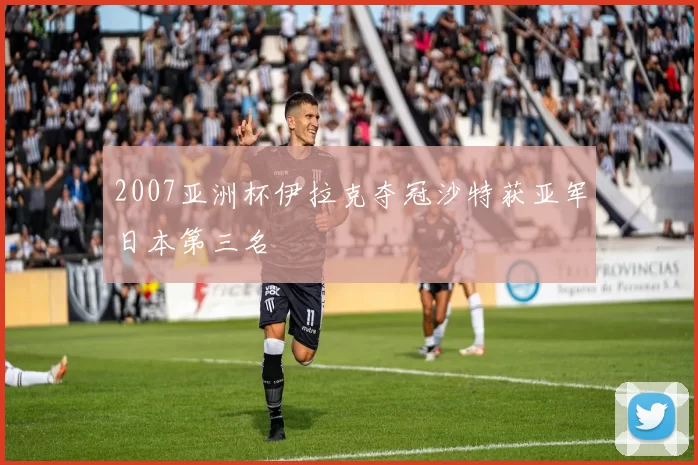 2007亚洲杯伊拉克夺冠沙特获亚军日本第三名