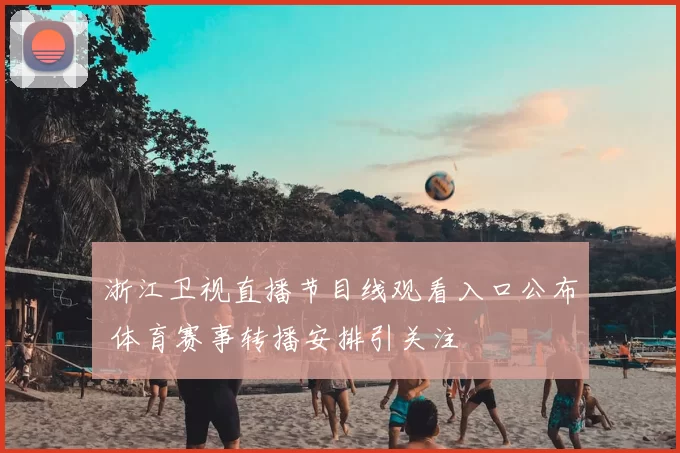 浙江卫视直播节目线观看入口公布 体育赛事转播安排引关注