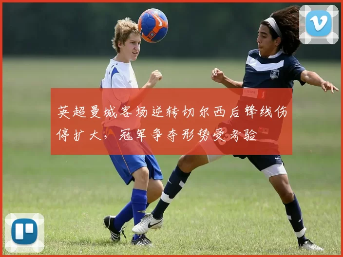 英超曼城客场逆转切尔西后锋线伤停扩大，冠军争夺形势受考验