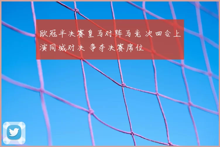 欧冠半决赛皇马对阵马竞 次回合上演同城对决 争夺决赛席位