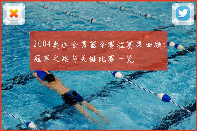 2004奥运会男篮全赛程赛果回顾：冠军之路与关键比赛一览