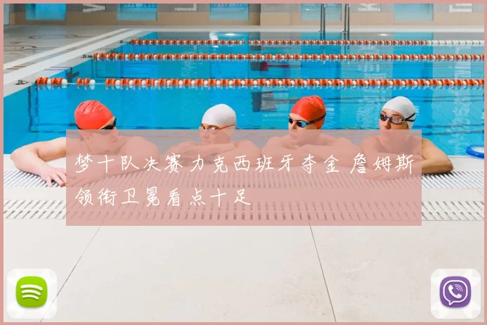 梦十队决赛力克西班牙夺金 詹姆斯领衔卫冕看点十足