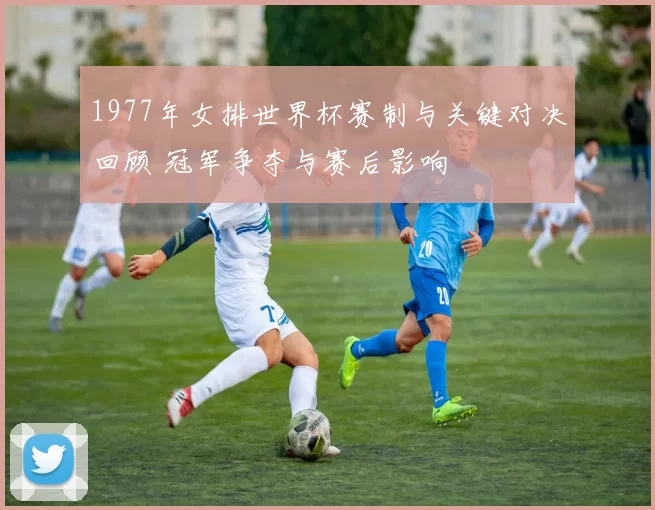 1977年女排世界杯赛制与关键对决回顾 冠军争夺与赛后影响