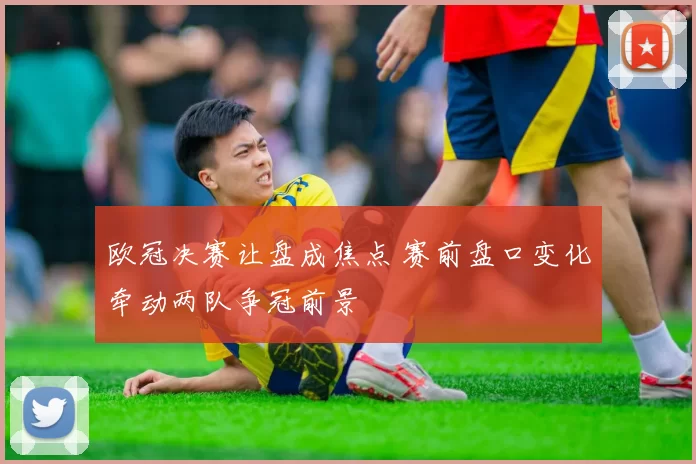 欧冠决赛让盘成焦点 赛前盘口变化牵动两队争冠前景