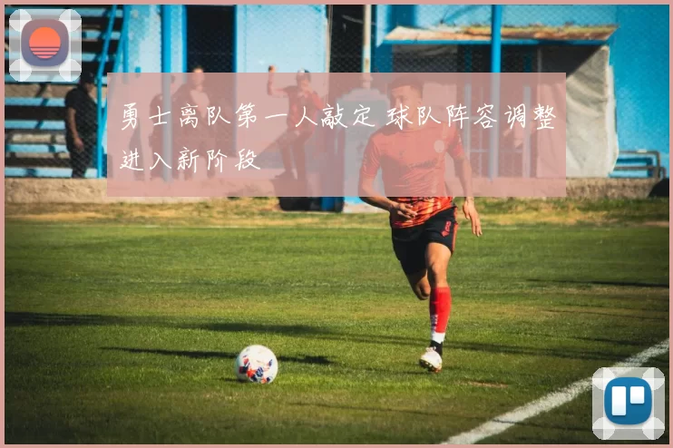 勇士离队第一人敲定 球队阵容调整进入新阶段