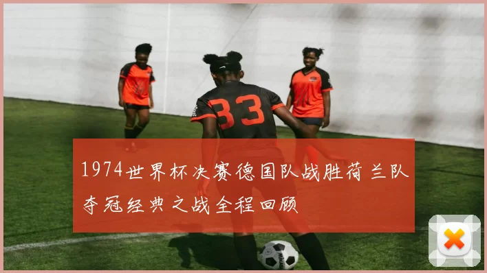 1974世界杯决赛德国队战胜荷兰队夺冠经典之战全程回顾