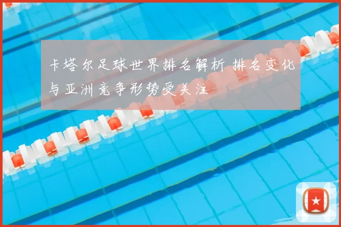 卡塔尔足球世界排名解析 排名变化与亚洲竞争形势受关注